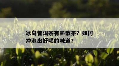 冰岛普洱茶有熟散茶？如何冲泡出好喝的味道？