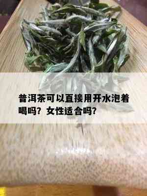 普洱茶可以直接用开水泡着喝吗？女性适合吗？