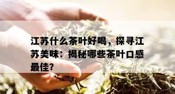 江苏什么茶叶好喝，探寻江苏美味：揭秘哪些茶叶口感更佳？