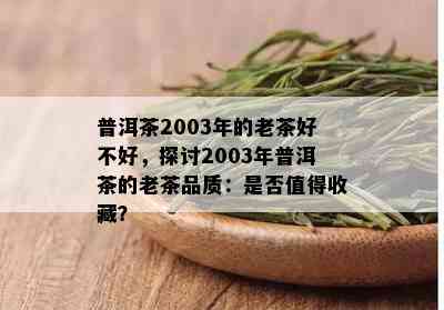 普洱茶2003年的老茶好不好，探讨2003年普洱茶的老茶品质：是否值得收藏？