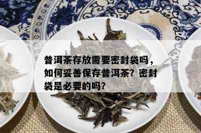 普洱茶存放需要密封袋吗，如何妥善保存普洱茶？密封袋是必要的吗？