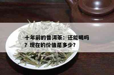 十年前的普洱茶：还能喝吗？现在的价值是多少？