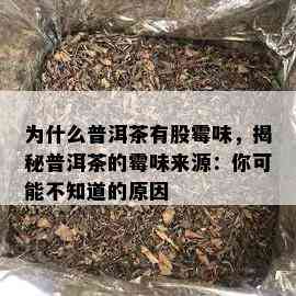 为什么普洱茶有股霉味，揭秘普洱茶的霉味来源：你可能不知道的原因