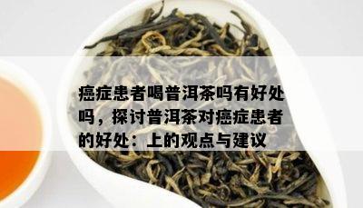 癌症患者喝普洱茶吗有好处吗，探讨普洱茶对癌症患者的好处：上的观点与建议