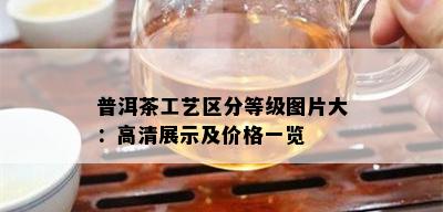 普洱茶工艺区分等级图片大：高清展示及价格一览