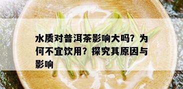 水质对普洱茶影响大吗？为何不宜饮用？探究其原因与影响