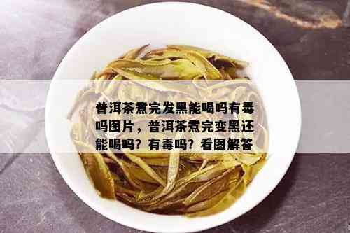 普洱茶煮完发黑能喝吗有吗图片，普洱茶煮完变黑还能喝吗？有吗？看图解答