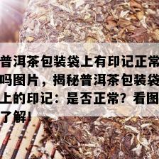 普洱茶包装袋上有印记正常吗图片，揭秘普洱茶包装袋上的印记：是否正常？看图了解！