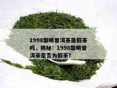 1998黎明普洱茶是假茶吗，揭秘：1998黎明普洱茶是否为假茶？