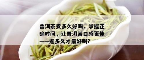 普洱茶煮多久好喝，掌握正确时间，让普洱茶口感更佳——煮多久才更好喝？