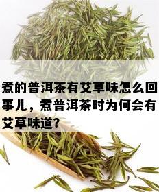 煮的普洱茶有艾草味怎么回事儿，煮普洱茶时为何会有艾草味道？