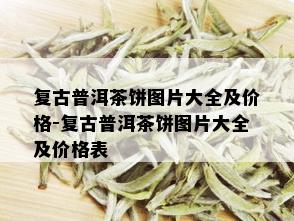 复古普洱茶饼图片大全及价格-复古普洱茶饼图片大全及价格表