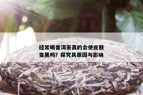 经常喝普洱茶真的会使皮肤变黑吗？探究其原因与影响