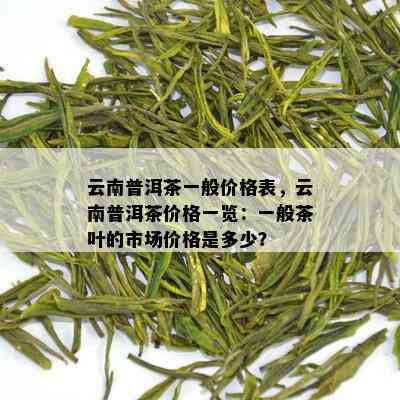 云南普洱茶一般价格表，云南普洱茶价格一览：一般茶叶的市场价格是多少？