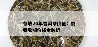 存放20年普洱茶价值：袋装收购价格全解析