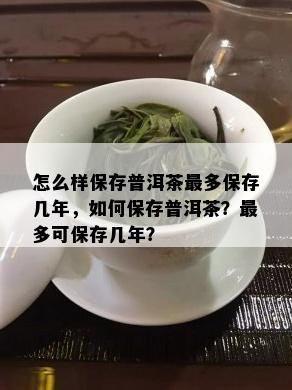 怎么样保存普洱茶最多保存几年，如何保存普洱茶？最多可保存几年？