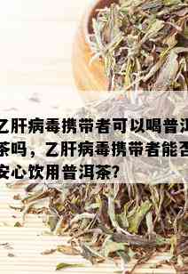 乙肝病携带者可以喝普洱茶吗，乙肝病携带者能否安心饮用普洱茶？