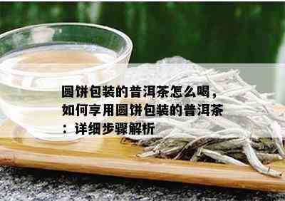 圆饼包装的普洱茶怎么喝，如何享用圆饼包装的普洱茶：详细步骤解析