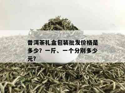 普洱茶礼盒包装批发价格是多少？一斤、一个分别多少元？