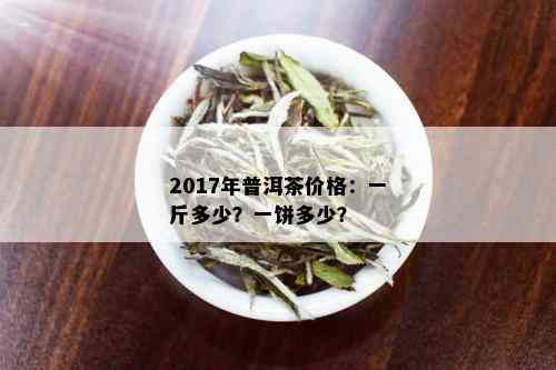 2017年普洱茶价格：一斤多少？一饼多少？