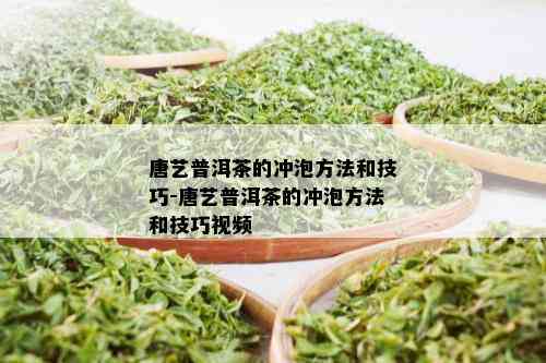 唐艺普洱茶的冲泡方法和技巧-唐艺普洱茶的冲泡方法和技巧视频