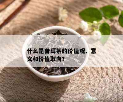 什么是普洱茶的价值观、意义和价值取向？