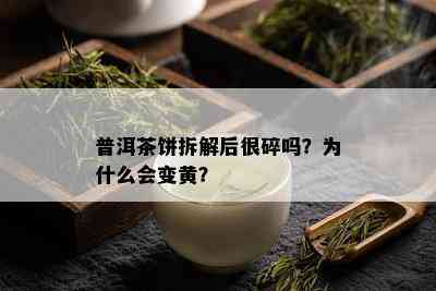 普洱茶饼拆解后很碎吗？为什么会变黄？