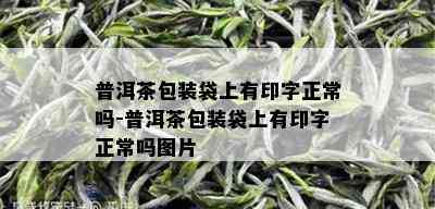 普洱茶包装袋上有印字正常吗-普洱茶包装袋上有印字正常吗图片