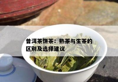 普洱茶饼茶：熟茶与生茶的区别及选择建议