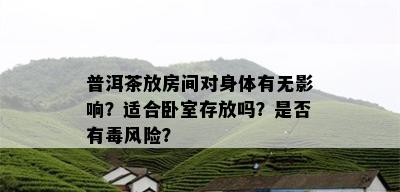 普洱茶放房间对身体有无影响？适合卧室存放吗？是否有风险？