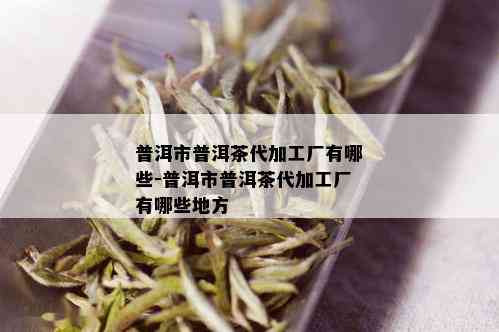 普洱市普洱茶代加工厂有哪些-普洱市普洱茶代加工厂有哪些地方