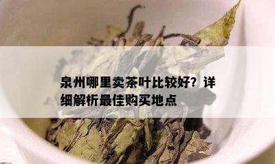 泉州哪里卖茶叶比较好？详细解析更佳购买地点