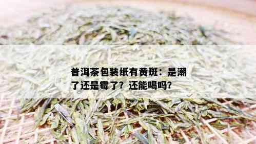 普洱茶包装纸有黄斑：是潮了还是霉了？还能喝吗？