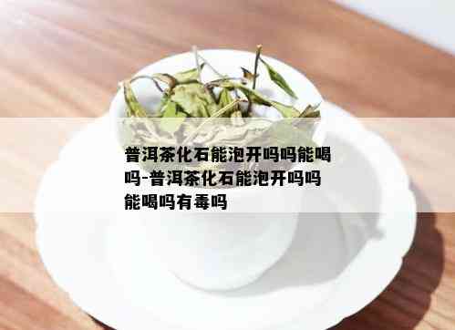 普洱茶化石能泡开吗吗能喝吗-普洱茶化石能泡开吗吗能喝吗有吗