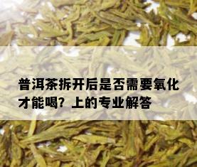 普洱茶拆开后是否需要氧化才能喝？上的专业解答