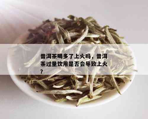 普洱茶喝多了上火吗，普洱茶过量饮用是否会导致上火？