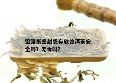 铝箔纸密封袋存放普洱茶安全吗？无吗？