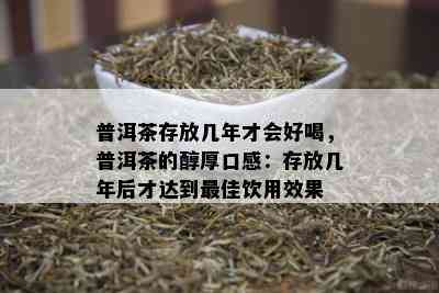 普洱茶存放几年才会好喝，普洱茶的醇厚口感：存放几年后才达到更佳饮用效果