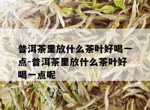 普洱茶里放什么茶叶好喝一点-普洱茶里放什么茶叶好喝一点呢