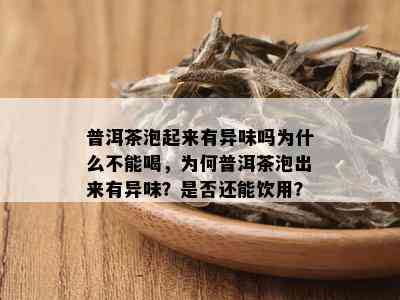 普洱茶泡起来有异味吗为什么不能喝，为何普洱茶泡出来有异味？是否还能饮用？