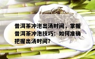 普洱茶冲泡出汤时间，掌握普洱茶冲泡技巧：如何准确把握出汤时间？