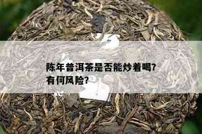 陈年普洱茶是否能炒着喝？有何风险？