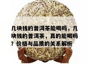 几块钱的普洱茶能喝吗，几块钱的普洱茶，真的能喝吗？价格与品质的关系解析