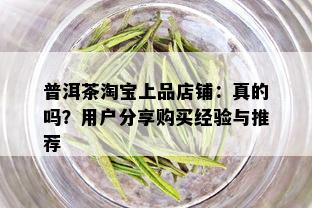 普洱茶淘宝上品店铺：真的吗？用户分享购买经验与推荐