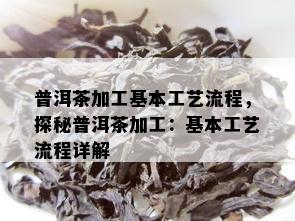 普洱茶加工基本工艺流程，探秘普洱茶加工：基本工艺流程详解