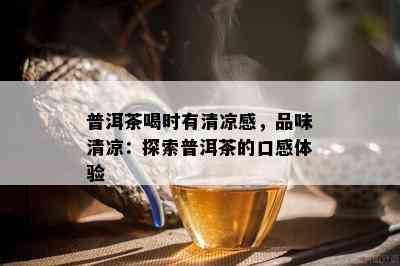 普洱茶喝时有清凉感，品味清凉：探索普洱茶的口感体验