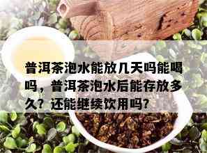 普洱茶泡水能放几天吗能喝吗，普洱茶泡水后能存放多久？还能继续饮用吗？