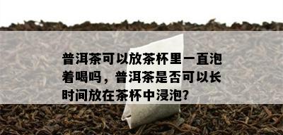 普洱茶可以放茶杯里一直泡着喝吗，普洱茶是否可以长时间放在茶杯中浸泡？