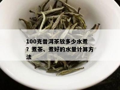 100克普洱茶放多少水煮？煮茶、煮好的水量计算方法