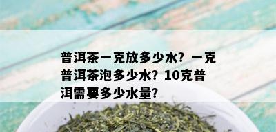 普洱茶一克放多少水？一克普洱茶泡多少水？10克普洱需要多少水量？